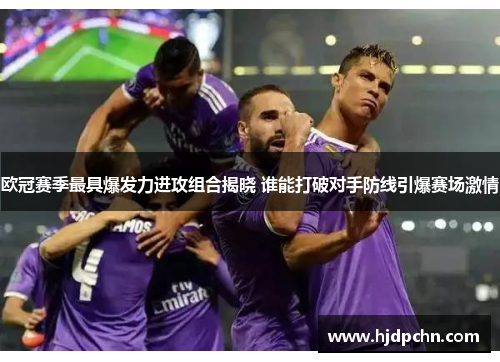 欧冠赛季最具爆发力进攻组合揭晓 谁能打破对手防线引爆赛场激情