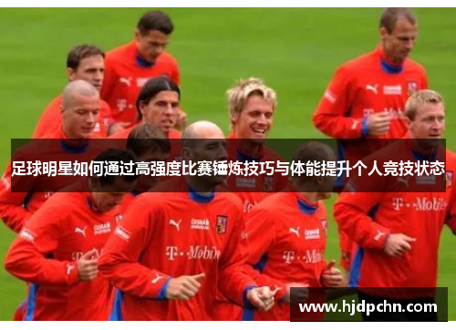 足球明星如何通过高强度比赛锤炼技巧与体能提升个人竞技状态