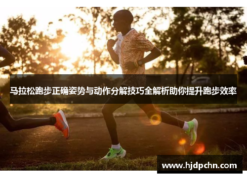 马拉松跑步正确姿势与动作分解技巧全解析助你提升跑步效率